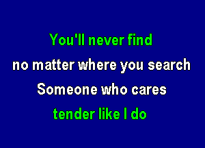 You'll never find

no matter where you search

Someone who cares
tender like I do