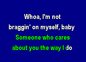 Whoa, I'm not
braggin' on myself, baby
Someone who cares

about you the way I do