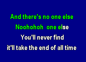 And there's no one else
Noohohoh one else

You'll never find
it'll take the end of all time