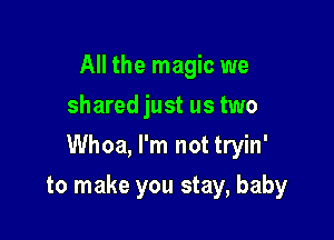 All the magic we
shared just us two
Whoa, I'm not tryin'

to make you stay, baby