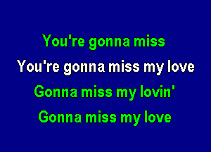 You're gonna miss
You're gonna miss my love

Gonna miss my lovin'

Gonna miss my love