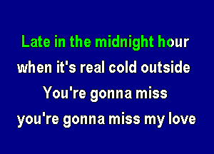 Late in the midnight hour
when it's real cold outside
You're gonna miss

you're gonna miss my love