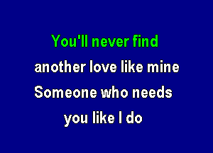 You1lnever nd
another love like mine
Someone who needs

you like I do