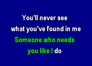 You1lneversee
what you've found in me
Someone who needs

you like I do