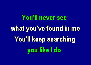 You1lneversee
what you've found in me
You'll keep searching

you like I do