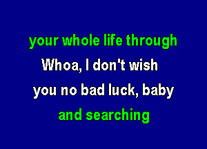 your whole life through
Whoa, I don't wish

you no bad luck, baby

and searching