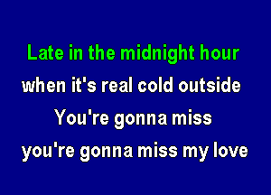 Late in the midnight hour
when it's real cold outside
You're gonna miss

you're gonna miss my love