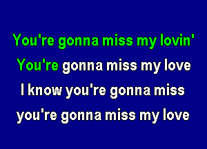 You're gonna miss my lovin'
You're gonna miss my love
I know you're gonna miss
you're gonna miss my love