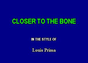 CLOSER TO THE BONE

III THE SIYLE 0F

Louis Prima