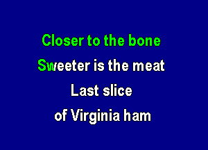 Closer to the bone
Sweeter is the meat
Last slice

of Virginia ham