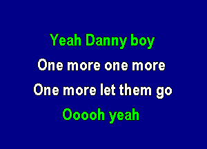 Yeah Danny boy
One more one more

One more let them go

Ooooh yeah