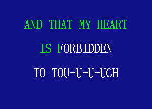 AND THAT MY HEART
IS FORBIDDEN
T0 TOU-U-U-UCH

g