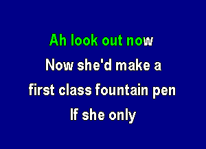 Ah look out now
Now she'd make a

first class fountain pen

If she only