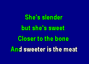 She's slender
but she's sweet
Closer to the bone

And sweeter is the meat