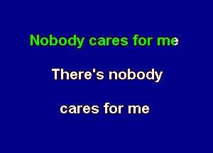 Nobody cares for me

There's nobody

cares for me
