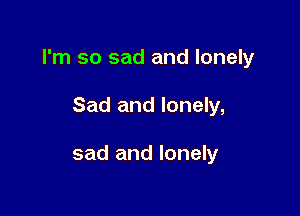 I'm so sad and lonely

Sad and lonely,

sad and lonely