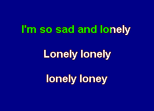 I'm so sad and lonely

Lonely lonely

lonely loney