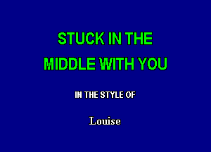 STUCK IN THE
MIDDLE WITH YOU

III THE SIYLE 0F

Louise