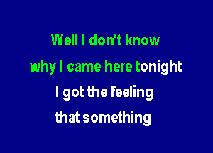 Well I don't know

why I came here tonight
I got the feeling

that something