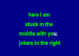 here I am

stuck in the
middle with you.

jokers to the right