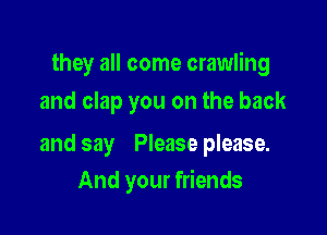 they all come crawling
and clap you on the back

and say Please please.
And your friends