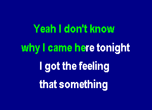 Yeah I don't know

why I came here tonight
I got the feeling

that something