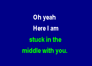 Oh yeah
Here I am
stuck in the

middle with you.