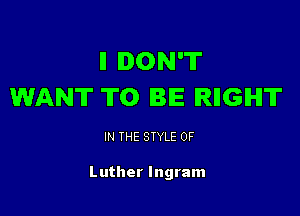 ll DON'T
WANT TO BE IRIIGIHIT

IN THE STYLE 0F

Luther Ingram