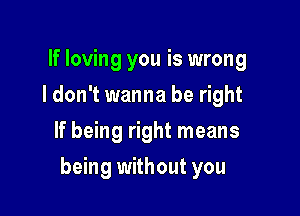 If loving you is wrong
I don't wanna be right
If being right means

being without you