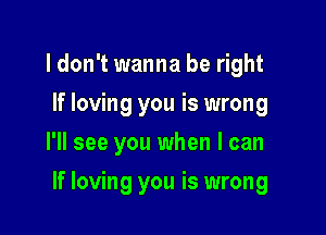 ldon't wanna be right
If loving you is wrong
I'll see you when I can

If loving you is wrong
