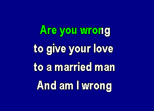 Are you wrong
to give your love
to a married man

And am lwrong