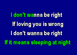 ldon't wanna be right
If loving you is wrong
ldon't wanna be right

If it means sleeping at night