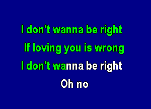 ldon't wanna be right
If loving you is wrong

ldon't wanna be right
Ohno