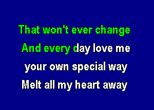 That won't ever change
And every day love me
your own special way

Melt all my heart away