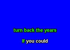 turn back the years

If you could