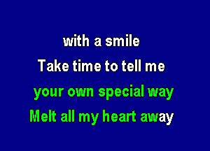 with a smile
Take time to tell me
your own special way

Melt all my heart away