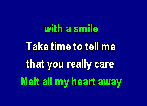 with a smile
Take time to tell me
that you really care

Melt all my heart away