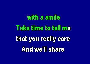 with a smile
Take time to tell me

that you really care

And we'll share