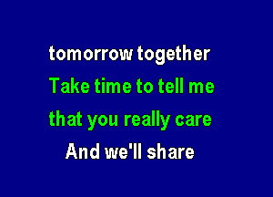 tomorrow together
Take time to tell me

that you really care

And we'll share