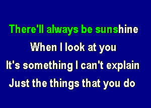 There'll always be sunshine
When I look at you

It's something I can't explain

Just the things that you do