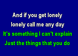 And if you get lonely
lonely call me any day

It's something I can't explain

Just the things that you do