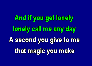 And if you get lonely
lonely call me any day

A second you give to me

that magic you make