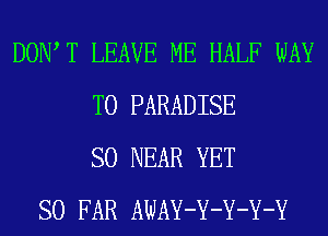 DOW T LEAVE ME HALF WAY
TO PARADISE
SO NEAR YET
SO FAR AWAY-Y-Y-Y-Y