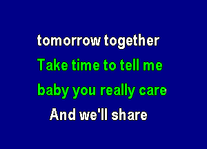 tomorrow together
Take time to tell me

baby you really care

And we'll share