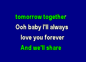 tomorrow together

Ooh baby I'll always

love you forever
And we'll share