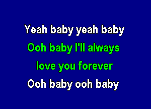 Yeah baby yeah baby
Ooh baby I'll always

love you forever
Ooh baby ooh baby