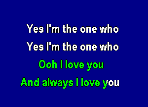 Yes I'm the one who
Yes I'm the one who
Ooh I love you

And always I love you