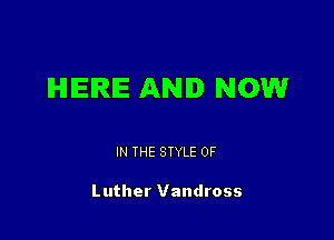 IHIIEIRIE AND NOW

IN THE STYLE 0F

Luther Vandross