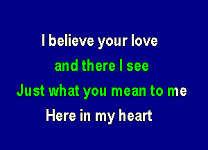 I believe your love
and there I see
Just what you mean to me

Here in my heart