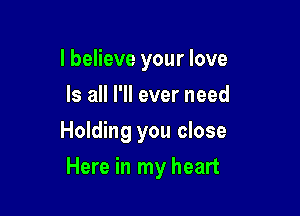 I believe your love
Is all I'll ever need
Holding you close

Here in my heart
